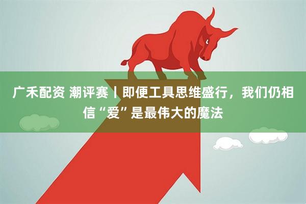 广禾配资 潮评赛丨即便工具思维盛行，我们仍相信“爱”是最伟大的魔法