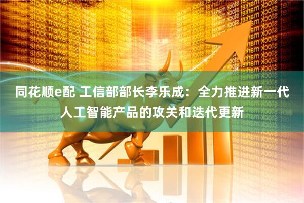 同花顺e配 工信部部长李乐成：全力推进新一代人工智能产品的攻关和迭代更新