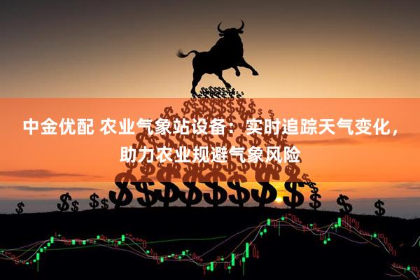 中金优配 农业气象站设备：实时追踪天气变化，助力农业规避气象风险