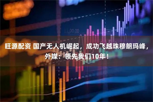 旺源配资 国产无人机崛起，成功飞越珠穆朗玛峰，外媒：领先我们10年！