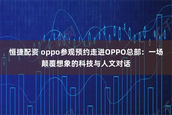 恒捷配资 oppo参观预约走进OPPO总部:一场颠覆想象的科技与人文对话