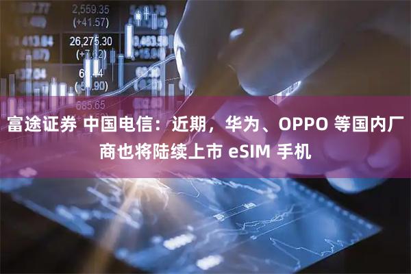 富途证券 中国电信：近期，华为、OPPO 等国内厂商也将陆续上市 eSIM 手机