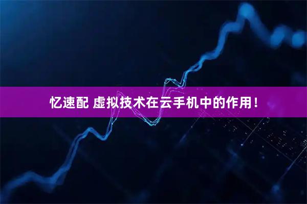 忆速配 虚拟技术在云手机中的作用！
