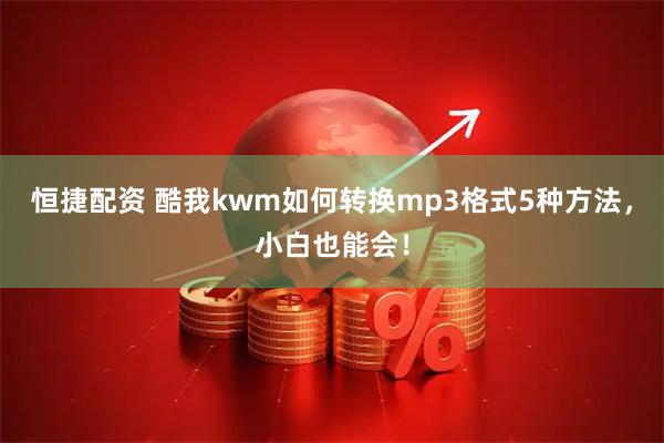 恒捷配资 酷我kwm如何转换mp3格式5种方法，小白也能会！