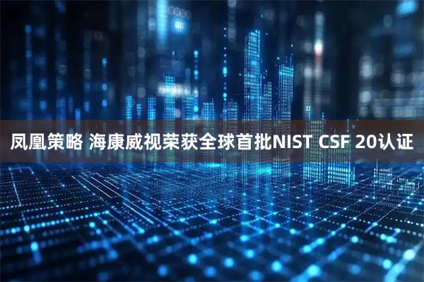 凤凰策略 海康威视荣获全球首批NIST CSF 20认证