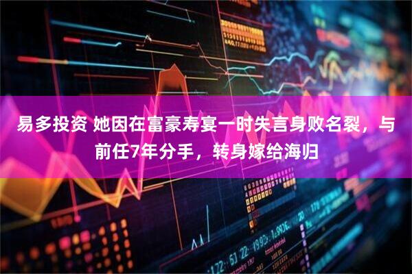 易多投资 她因在富豪寿宴一时失言身败名裂，与前任7年分手，转身嫁给海归