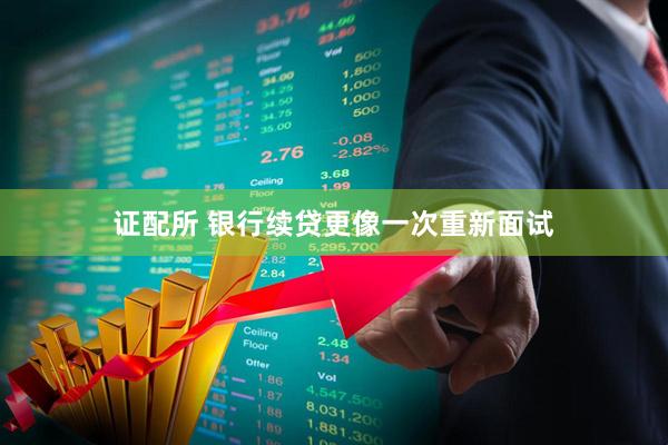 证配所 银行续贷更像一次重新面试