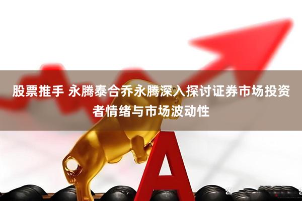 股票推手 永腾泰合乔永腾深入探讨证券市场投资者情绪与市场波动性