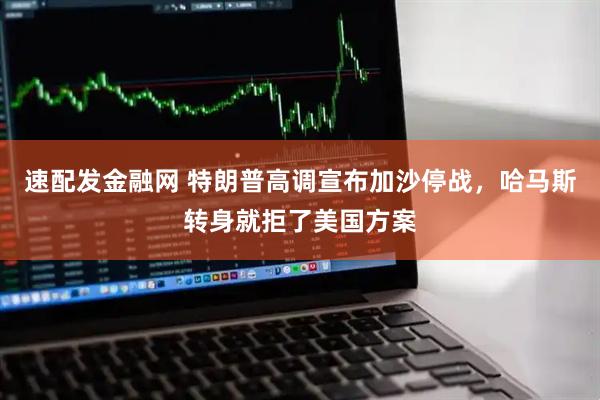 速配发金融网 特朗普高调宣布加沙停战，哈马斯转身就拒了美国方案