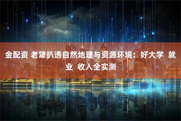 金配资 老犟扒透自然地理与资源环境：好大学  就业  收入全实测