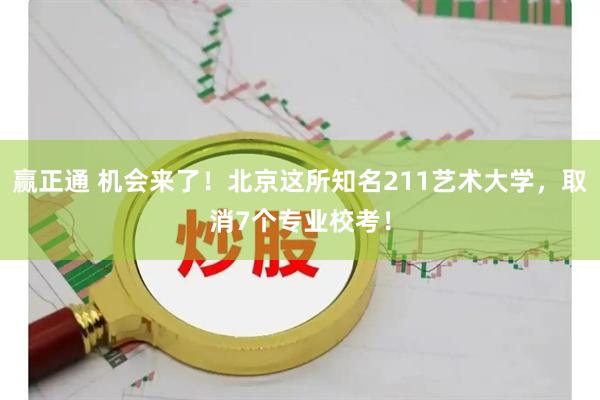 赢正通 机会来了！北京这所知名211艺术大学，取消7个专业校考！