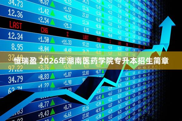 恒瑞盈 2026年湖南医药学院专升本招生简章