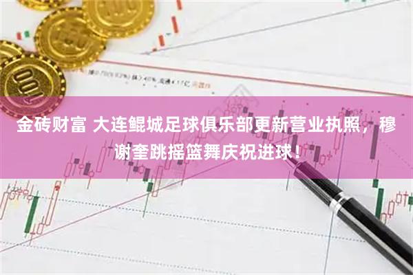 金砖财富 大连鲲城足球俱乐部更新营业执照，穆谢奎跳摇篮舞庆祝进球！
