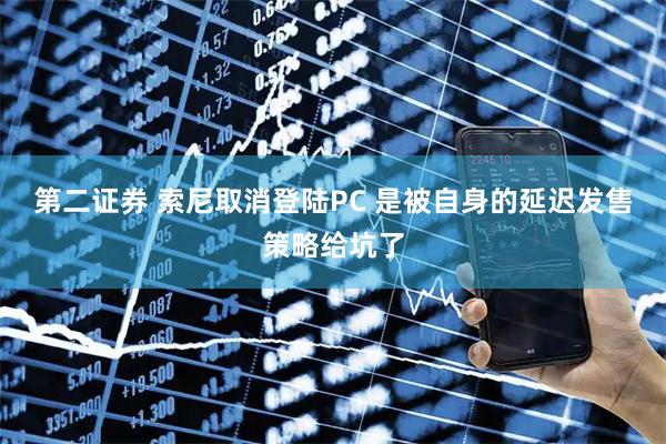 第二证券 索尼取消登陆PC 是被自身的延迟发售策略给坑了