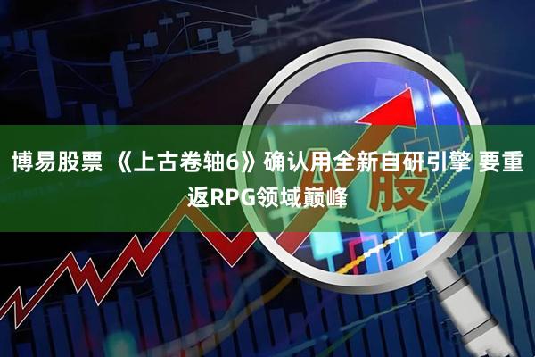 博易股票 《上古卷轴6》确认用全新自研引擎 要重返RPG领域巅峰