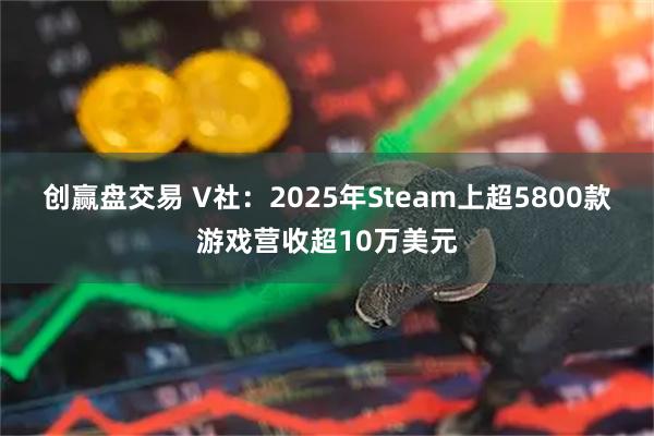 创赢盘交易 V社：2025年Steam上超5800款游戏营收超10万美元