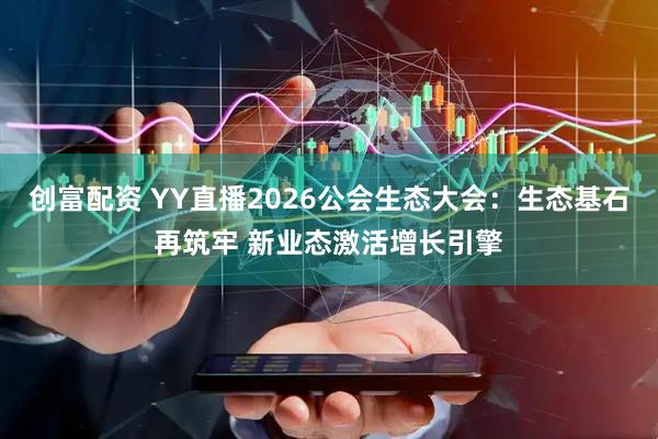 创富配资 YY直播2026公会生态大会：生态基石再筑牢 新业态激活增长引擎