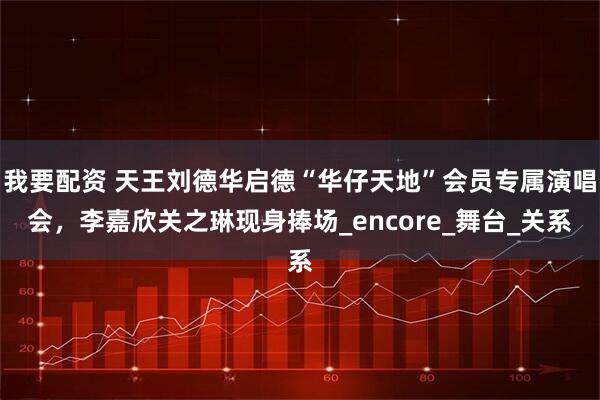 我要配资 天王刘德华启德“华仔天地”会员专属演唱会，李嘉欣关之琳现身捧场_encore_舞台_关系