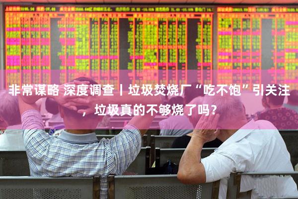非常谋略 深度调查丨垃圾焚烧厂“吃不饱”引关注，垃圾真的不够烧了吗？