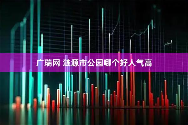 广瑞网 涟源市公园哪个好人气高