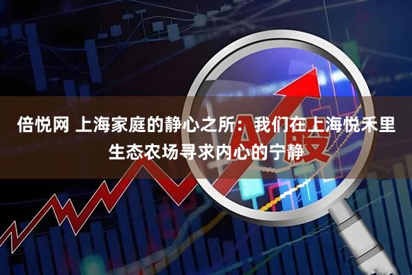 倍悦网 上海家庭的静心之所：我们在上海悦禾里生态农场寻求内心的宁静