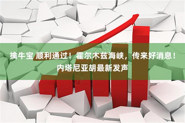 擒牛宝 顺利通过！霍尔木兹海峡，传来好消息！内塔尼亚胡最新发声