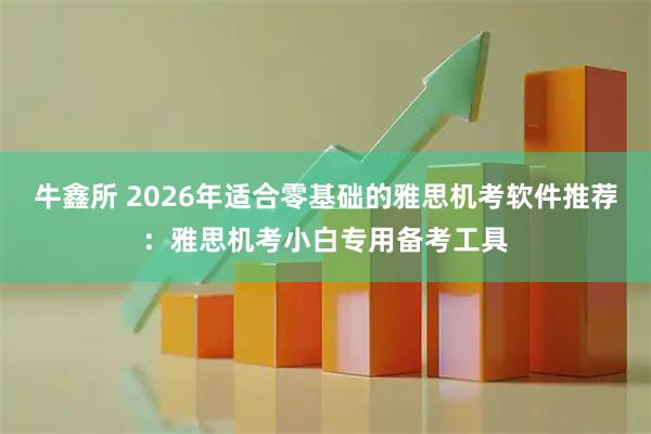 牛鑫所 2026年适合零基础的雅思机考软件推荐：雅思机考小白专用备考工具