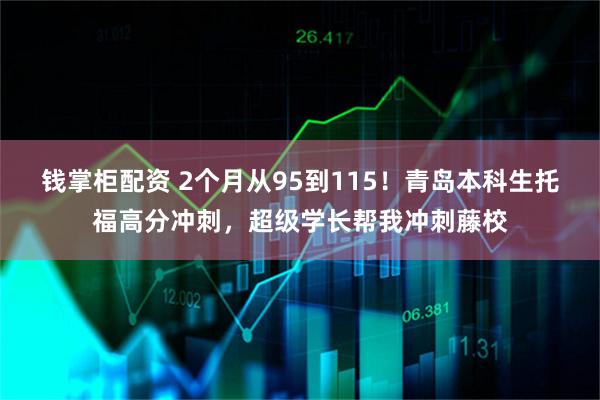 钱掌柜配资 2个月从95到115！青岛本科生托福高分冲刺，超级学长帮我冲刺藤校