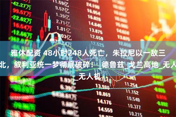 雅休配资 48小时248人死亡，朱拉尼以一敌三败北，叙利亚统一梦彻底破碎！_德鲁兹_戈兰高地_无人机