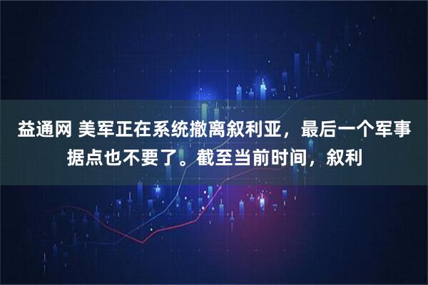 益通网 美军正在系统撤离叙利亚，最后一个军事据点也不要了。截至当前时间，叙利