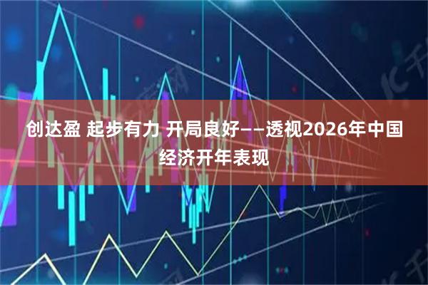 创达盈 起步有力 开局良好——透视2026年中国经济开年表现