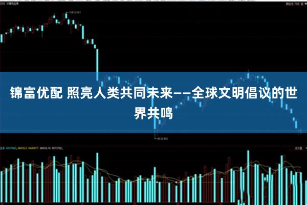 锦富优配 照亮人类共同未来——全球文明倡议的世界共鸣